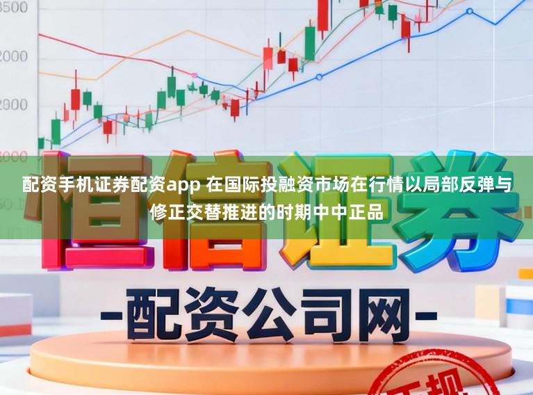 配资手机证券配资app 在国际投融资市场在行情以局部反弹与修正交替推进的时期中中正品