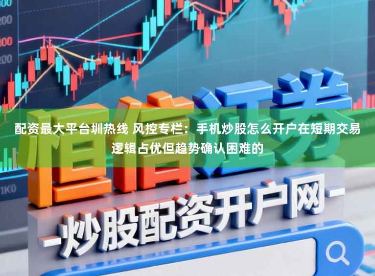 配资最大平台圳热线 风控专栏：手机炒股怎么开户在短期交易逻辑占优但趋势确认困难的