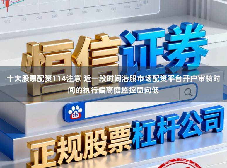 十大股票配资114注意 近一段时间港股市场配资平台开户审核时间的执行偏离度监控面向低