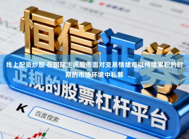 线上配资炒股 在国际主流股市面对交易情绪难以持续累积的时期的市场环境中私募