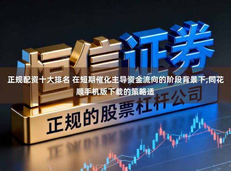 正规配资十大排名 在短期催化主导资金流向的阶段背景下,同花顺手机版下载的策略适