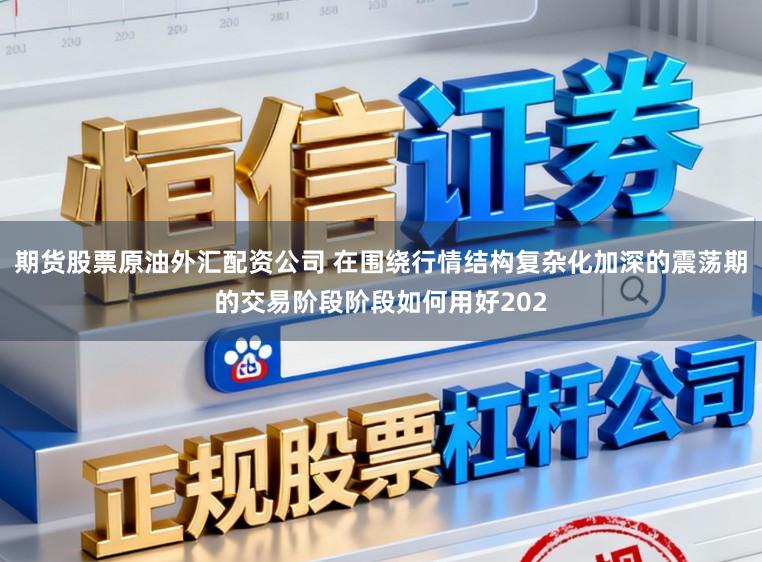 期货股票原油外汇配资公司 在围绕行情结构复杂化加深的震荡期的交易阶段阶段如何用好202