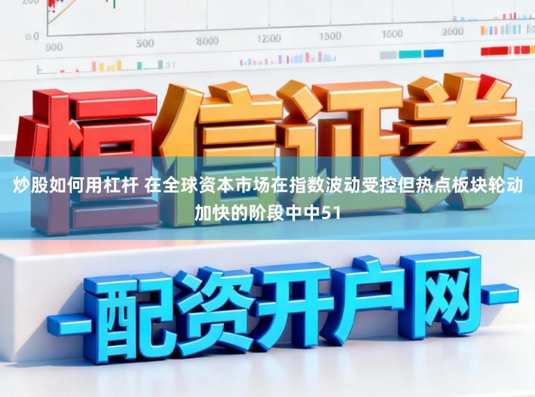 炒股如何用杠杆 在全球资本市场在指数波动受控但热点板块轮动加快的阶段中中51