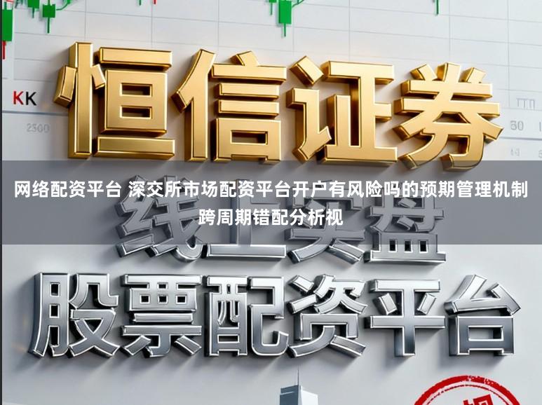 网络配资平台 深交所市场配资平台开户有风险吗的预期管理机制跨周期错配分析视