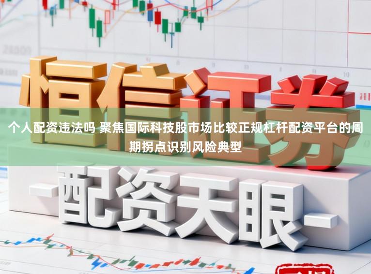 个人配资违法吗 聚焦国际科技股市场比较正规杠杆配资平台的周期拐点识别风险典型