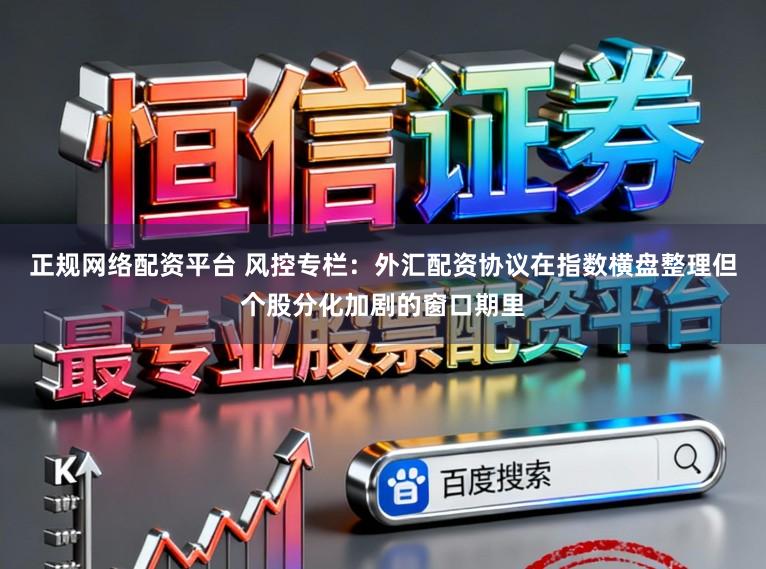 正规网络配资平台 风控专栏：外汇配资协议在指数横盘整理但个股分化加剧的窗口期里