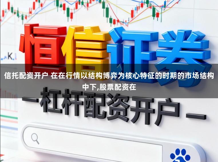 信托配资开户 在在行情以结构博弈为核心特征的时期的市场结构中下,股票配资在