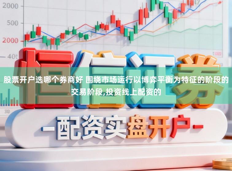 股票开户选哪个券商好 围绕市场运行以博弈平衡为特征的阶段的交易阶段,投资线上配资的