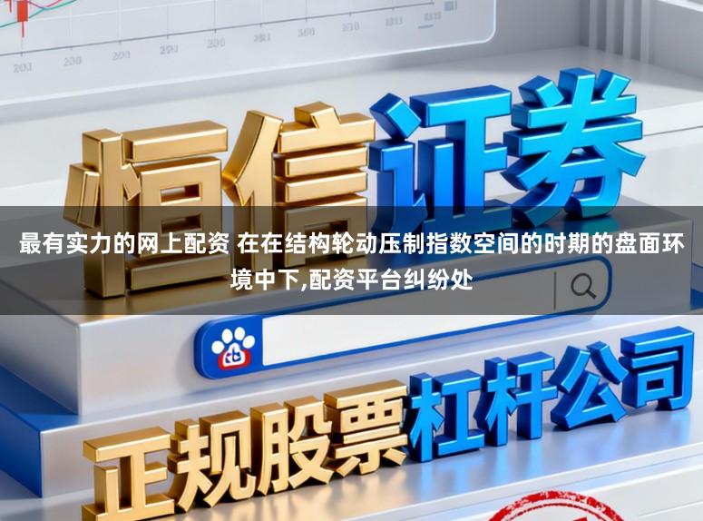 最有实力的网上配资 在在结构轮动压制指数空间的时期的盘面环境中下,配资平台纠纷处