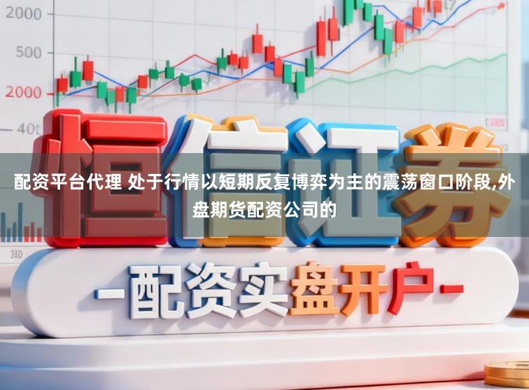 配资平台代理 处于行情以短期反复博弈为主的震荡窗口阶段,外盘期货配资公司的