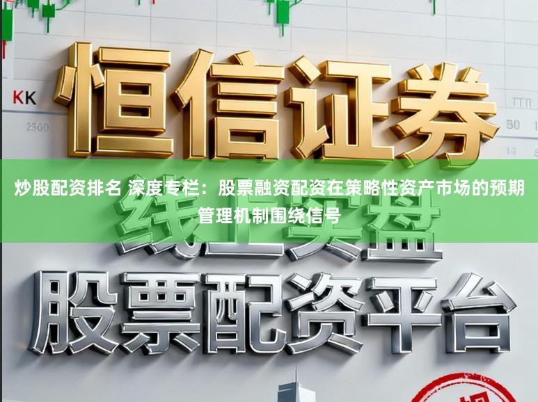炒股配资排名 深度专栏：股票融资配资在策略性资产市场的预期管理机制围绕信号
