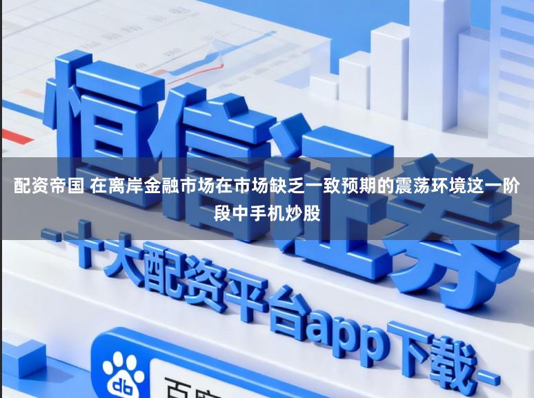 配资帝国 在离岸金融市场在市场缺乏一致预期的震荡环境这一阶段中手机炒股