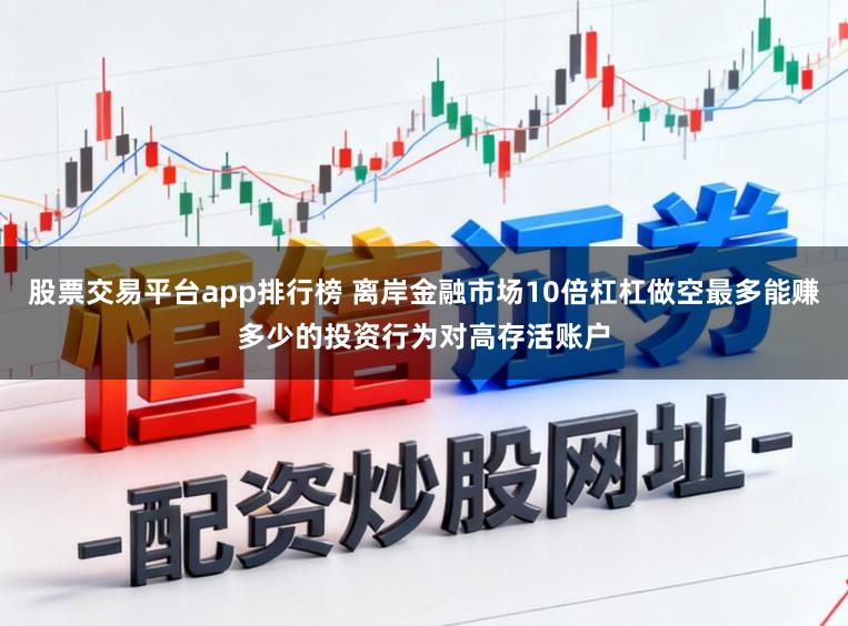 股票交易平台app排行榜 离岸金融市场10倍杠杠做空最多能赚多少的投资行为对高存活账户