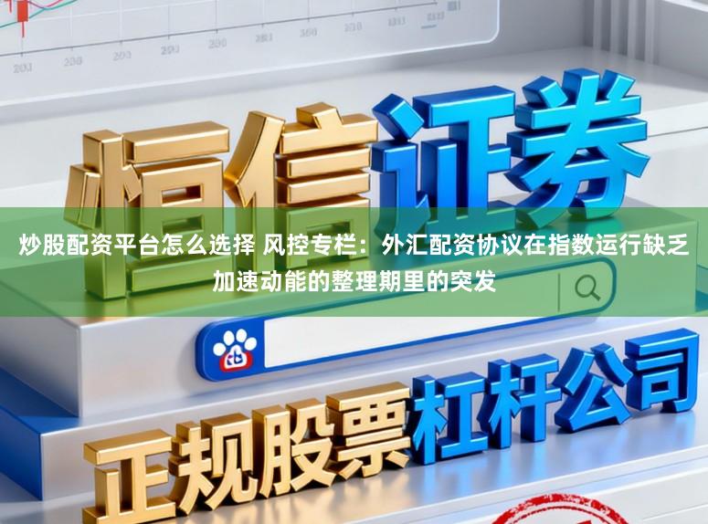 炒股配资平台怎么选择 风控专栏：外汇配资协议在指数运行缺乏加速动能的整理期里的突发