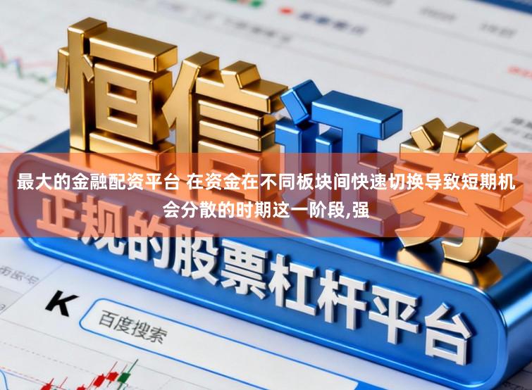 最大的金融配资平台 在资金在不同板块间快速切换导致短期机会分散的时期这一阶段,强
