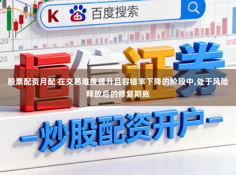 股票配资月配 在交易难度提升且容错率下降的阶段中,处于风险释放后的修复期账
