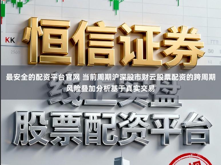 最安全的配资平台官网 当前周期沪深股市财云股票配资的跨周期风险叠加分析基于真实交易