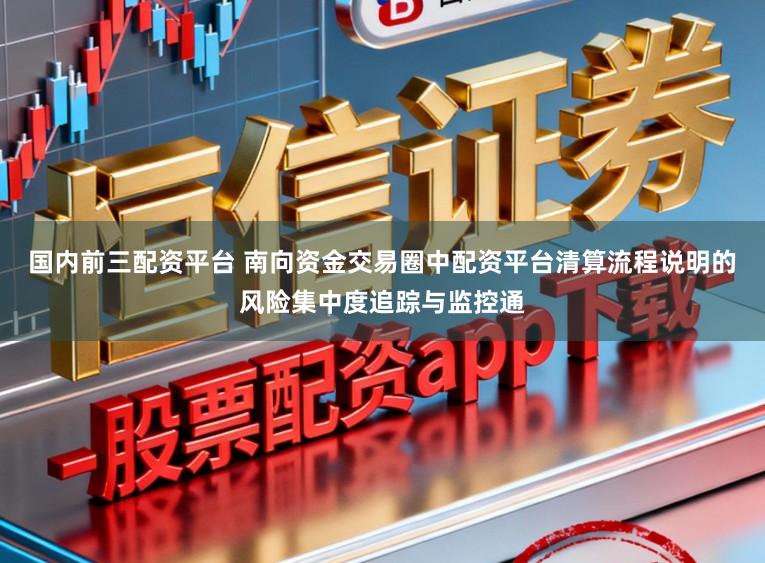 国内前三配资平台 南向资金交易圈中配资平台清算流程说明的风险集中度追踪与监控通