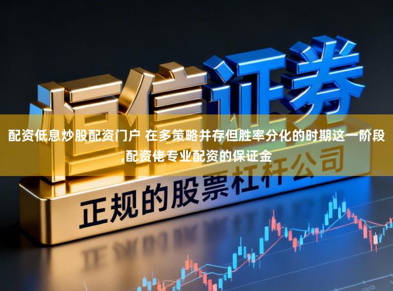 配资低息炒股配资门户 在多策略并存但胜率分化的时期这一阶段,配资佬专业配资的保证金