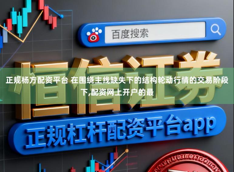 正规杨方配资平台 在围绕主线缺失下的结构轮动行情的交易阶段下,配资网上开户的最