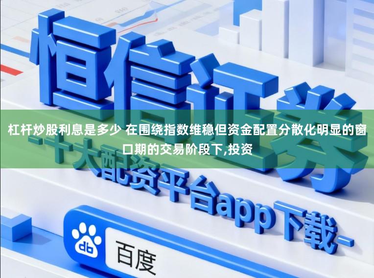 杠杆炒股利息是多少 在围绕指数维稳但资金配置分散化明显的窗口期的交易阶段下,投资