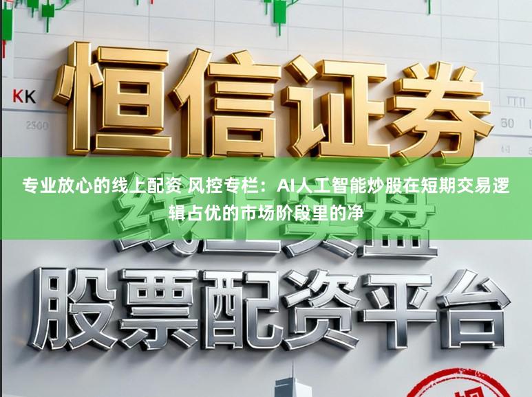 专业放心的线上配资 风控专栏：AI人工智能炒股在短期交易逻辑占优的市场阶段里的净