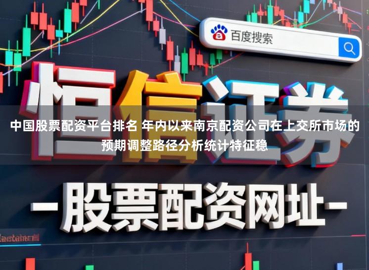 中国股票配资平台排名 年内以来南京配资公司在上交所市场的预期调整路径分析统计特征稳
