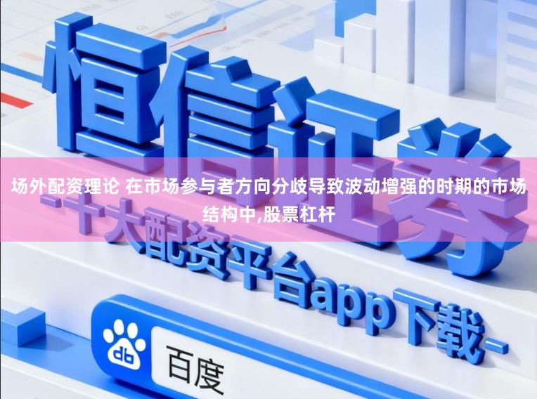 场外配资理论 在市场参与者方向分歧导致波动增强的时期的市场结构中,股票杠杆