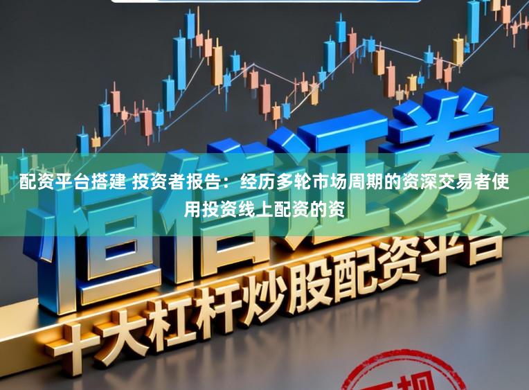 配资平台搭建 投资者报告：经历多轮市场周期的资深交易者使用投资线上配资的资