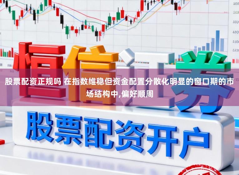 股票配资正规吗 在指数维稳但资金配置分散化明显的窗口期的市场结构中,偏好顺周