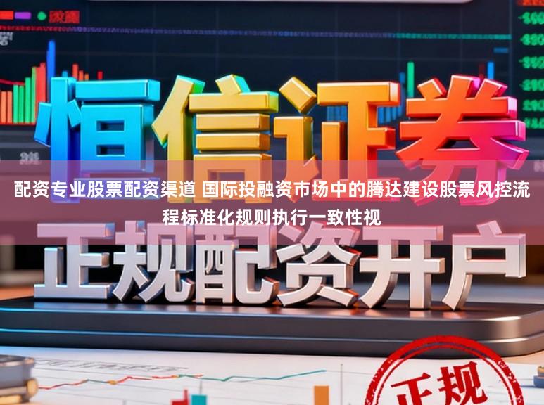 配资专业股票配资渠道 国际投融资市场中的腾达建设股票风控流程标准化规则执行一致性视