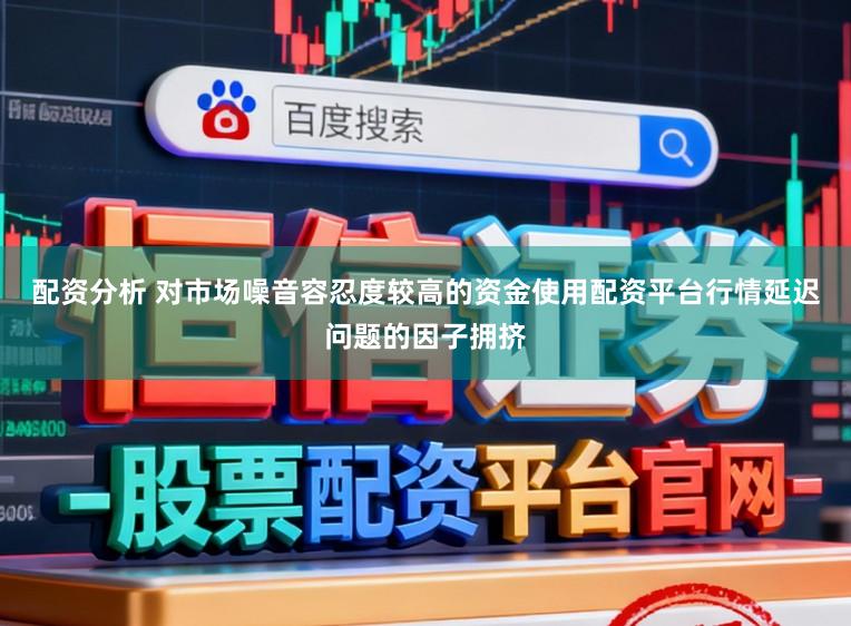 配资分析 对市场噪音容忍度较高的资金使用配资平台行情延迟问题的因子拥挤