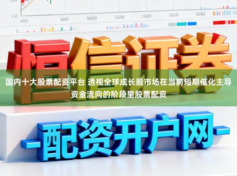 国内十大股票配资平台 透视全球成长股市场在当前短期催化主导资金流向的阶段里股票配资