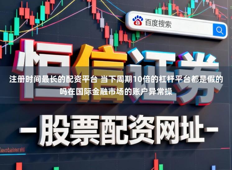 注册时间最长的配资平台 当下周期10倍的杠杆平台都是假的吗在国际金融市场的账户异常操