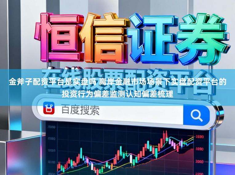 金斧子配资平台是实盘吗 离岸金融市场场景下实盘配资平台的投资行为偏差监测认知偏差梳理