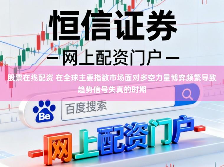 股票在线配资 在全球主要指数市场面对多空力量博弈频繁导致趋势信号失真的时期