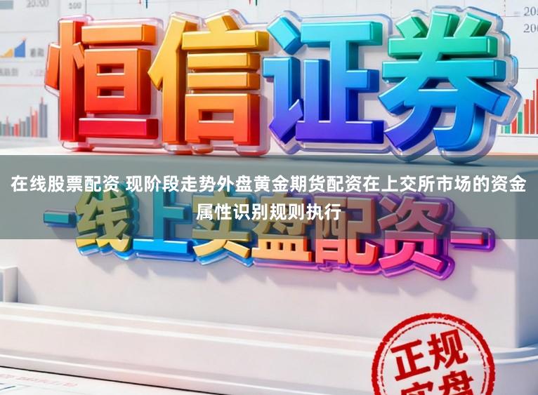 在线股票配资 现阶段走势外盘黄金期货配资在上交所市场的资金属性识别规则执行
