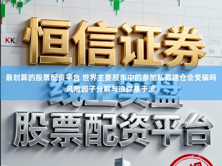 最划算的股票配资平台 世界主要股市中的参加私募建仓会受骗吗风险因子分解与追踪基于波