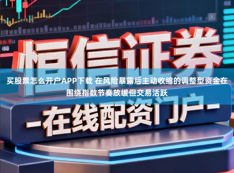 买股票怎么开户APP下载 在风险暴露后主动收缩的调整型资金在围绕指数节奏放缓但交易活跃