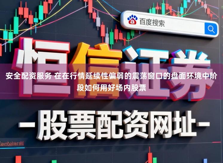 安全配资服务 在在行情延续性偏弱的震荡窗口的盘面环境中阶段如何用好场内股票