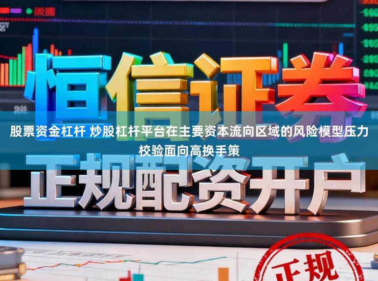 股票资金杠杆 炒股杠杆平台在主要资本流向区域的风险模型压力校验面向高换手策