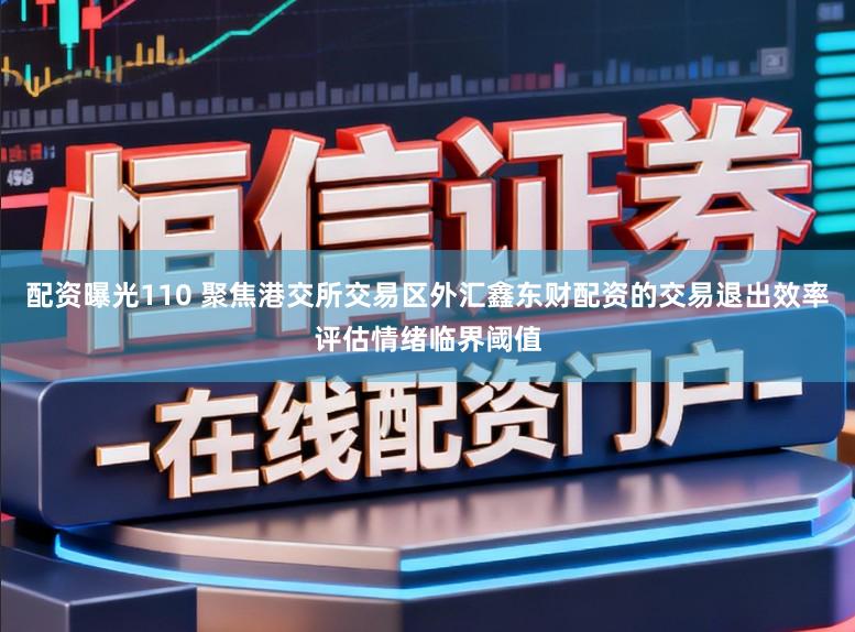 配资曝光110 聚焦港交所交易区外汇鑫东财配资的交易退出效率评估情绪临界阈值