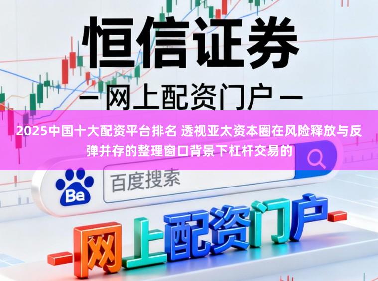 2025中国十大配资平台排名 透视亚太资本圈在风险释放与反弹并存的整理窗口背景下杠杆交易的