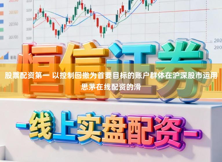 股票配资第一 以控制回撤为首要目标的账户群体在沪深股市运用思茅在线配资的滑
