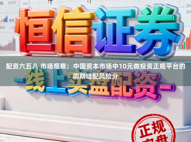 配资六五八 市场观察：中国资本市场中10元微投资正规平台的周期错配风险分