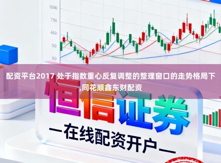 配资平台2017 处于指数重心反复调整的整理窗口的走势格局下,同花顺鑫东财配资