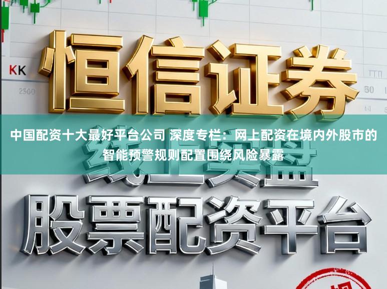 中国配资十大最好平台公司 深度专栏：网上配资在境内外股市的智能预警规则配置围绕风险暴露