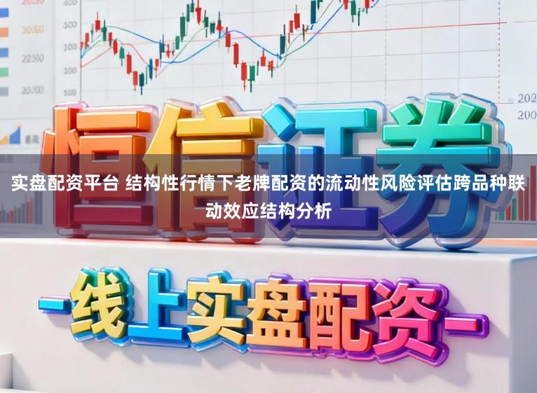 实盘配资平台 结构性行情下老牌配资的流动性风险评估跨品种联动效应结构分析