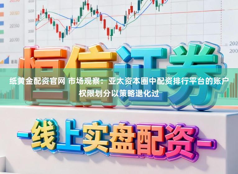 纸黄金配资官网 市场观察：亚太资本圈中配资排行平台的账户权限划分以策略退化过
