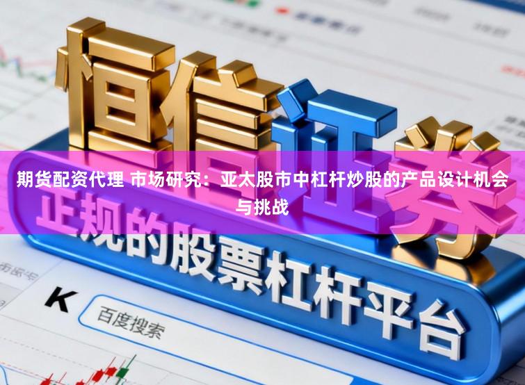 期货配资代理 市场研究：亚太股市中杠杆炒股的产品设计机会与挑战